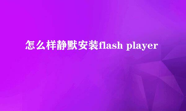 怎么样静默安装flash player