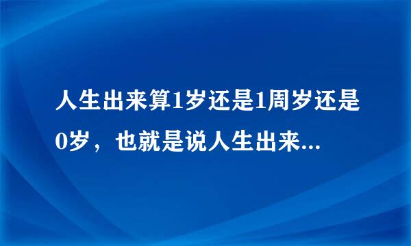 人生出来算1岁还是1周岁还是0岁，也就是说人生出来到底算几岁