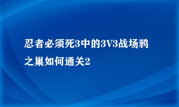 忍者必须死3中的3V3战场鸦之巢如何通关2