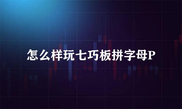 怎么样玩七巧板拼字母P