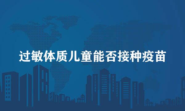 过敏体质儿童能否接种疫苗