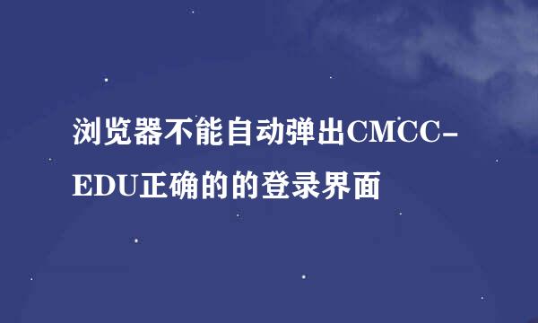 浏览器不能自动弹出CMCC-EDU正确的的登录界面