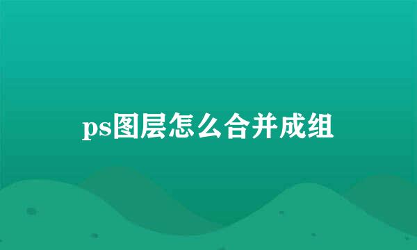 ps图层怎么合并成组