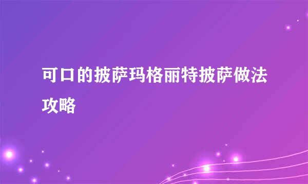 可口的披萨玛格丽特披萨做法攻略