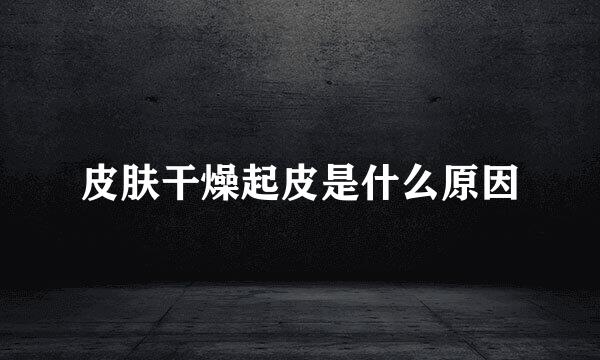 皮肤干燥起皮是什么原因