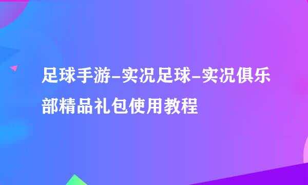 足球手游-实况足球-实况俱乐部精品礼包使用教程