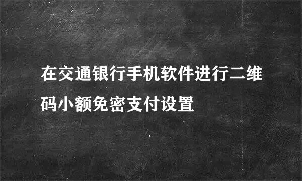 在交通银行手机软件进行二维码小额免密支付设置