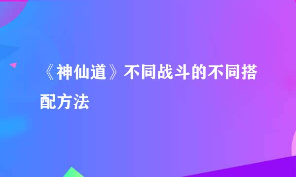 《神仙道》不同战斗的不同搭配方法
