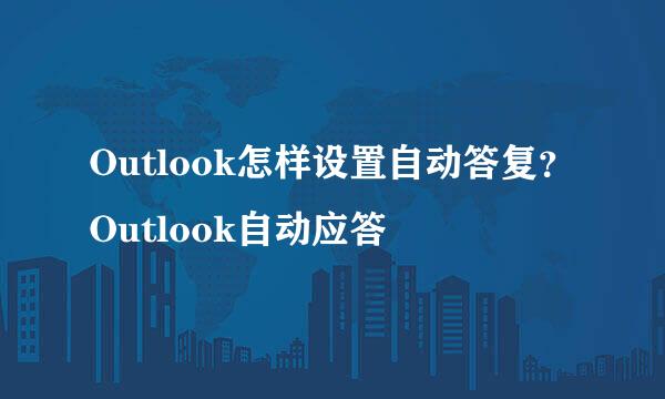 Outlook怎样设置自动答复？Outlook自动应答