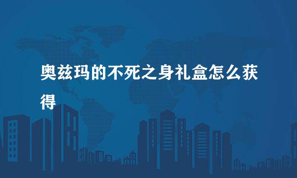 奥兹玛的不死之身礼盒怎么获得