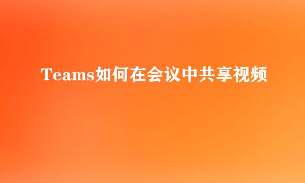 Teams如何在会议中共享视频