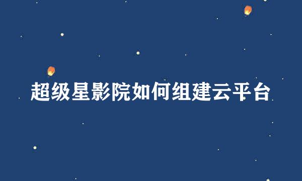 超级星影院如何组建云平台