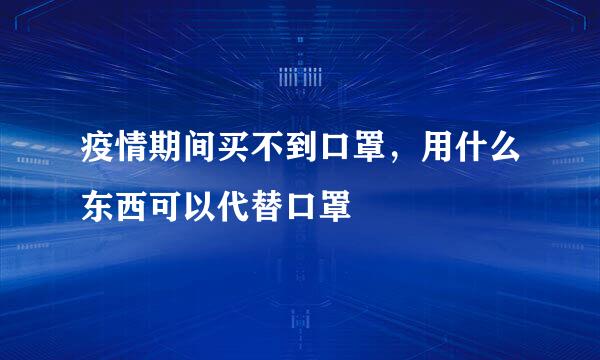 疫情期间买不到口罩，用什么东西可以代替口罩