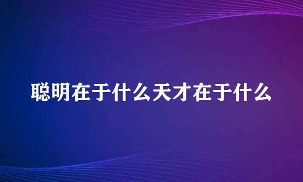 聪明在于什么天才在于什么