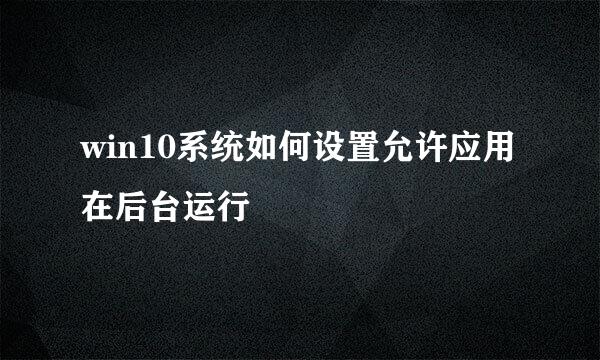 win10系统如何设置允许应用在后台运行