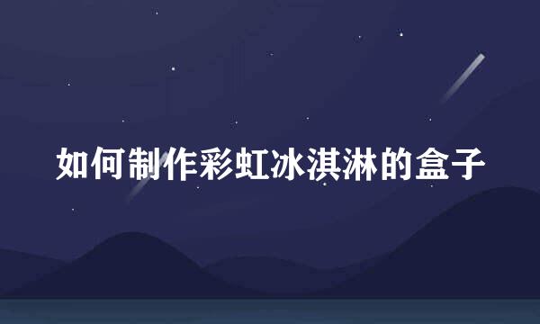 如何制作彩虹冰淇淋的盒子