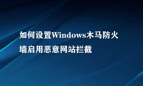 如何设置Windows木马防火墙启用恶意网站拦截