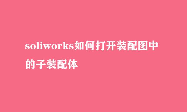 soliworks如何打开装配图中的子装配体