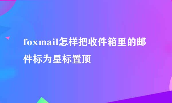 foxmail怎样把收件箱里的邮件标为星标置顶