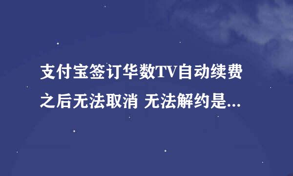 支付宝签订华数TV自动续费之后无法取消 无法解约是怎么回事儿？ 为什么人家点了都有解约的选项