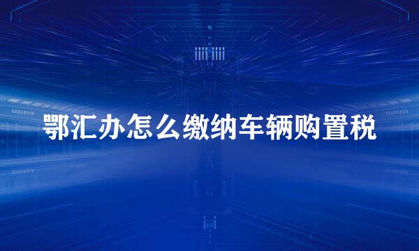 鄂汇办怎么缴纳车辆购置税