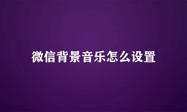 微信背景音乐怎么设置