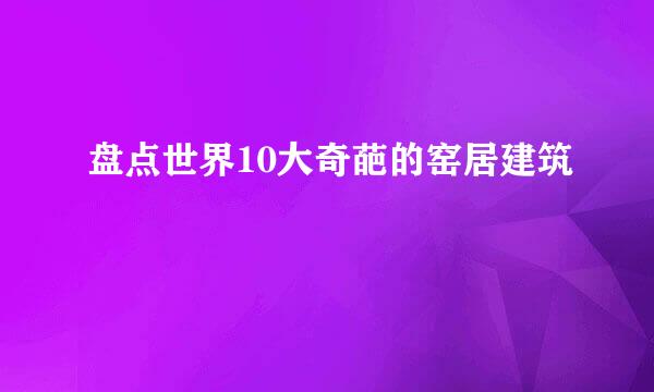 盘点世界10大奇葩的窑居建筑