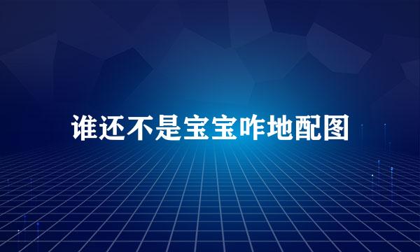 谁还不是宝宝咋地配图