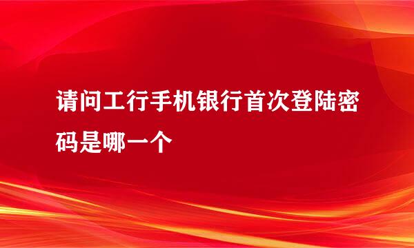 请问工行手机银行首次登陆密码是哪一个