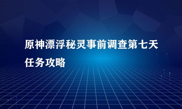 原神漂浮秘灵事前调查第七天任务攻略