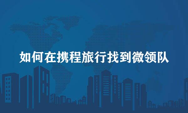 如何在携程旅行找到微领队
