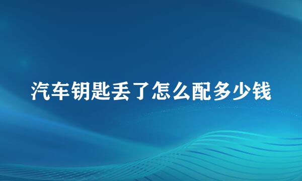 汽车钥匙丢了怎么配多少钱