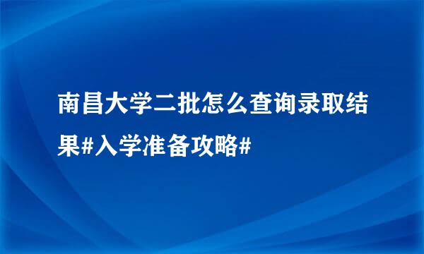 南昌大学二批怎么查询录取结果#入学准备攻略#
