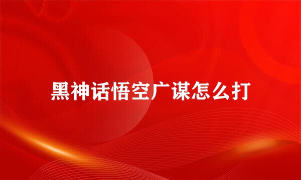 黑神话悟空广谋怎么打