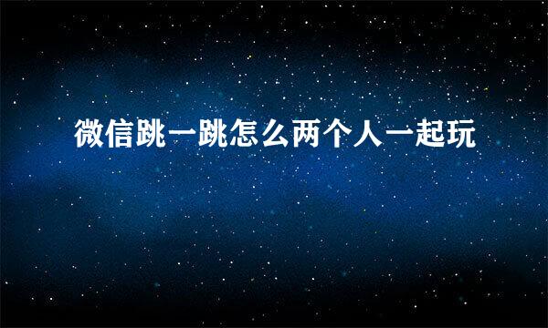 微信跳一跳怎么两个人一起玩