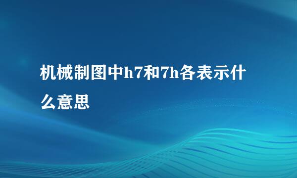机械制图中h7和7h各表示什么意思