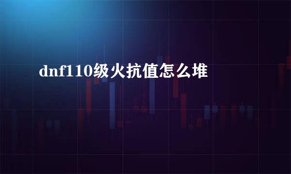 dnf110级火抗值怎么堆