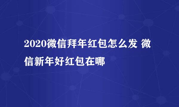 2020微信拜年红包怎么发 微信新年好红包在哪
