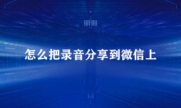 怎么把录音分享到微信上