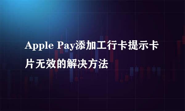 Apple Pay添加工行卡提示卡片无效的解决方法