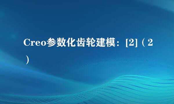 Creo参数化齿轮建模：[2]（2）
