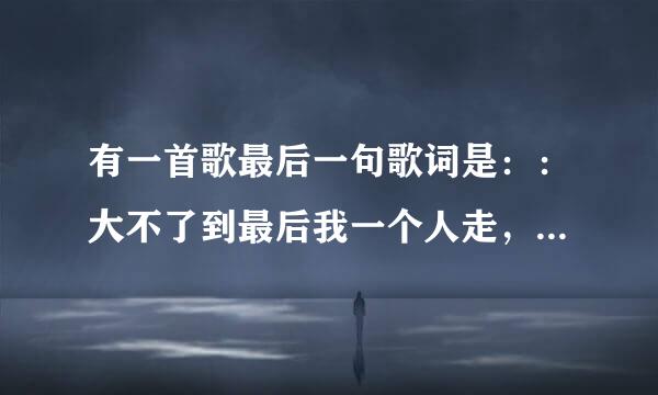有一首歌最后一句歌词是：：大不了到最后我一个人走，是哪首歌？歌名是什么