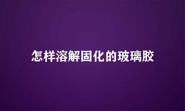 怎样溶解固化的玻璃胶