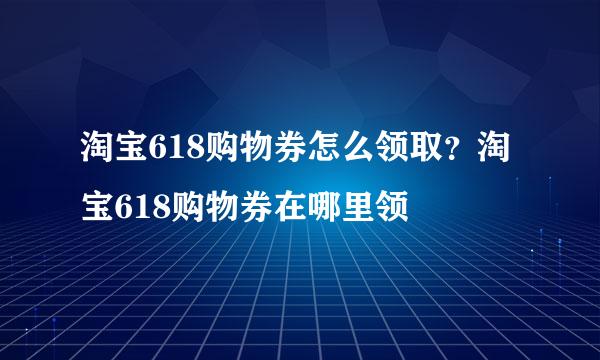 淘宝618购物券怎么领取？淘宝618购物券在哪里领