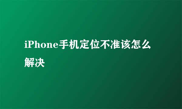 iPhone手机定位不准该怎么解决