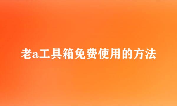 老a工具箱免费使用的方法