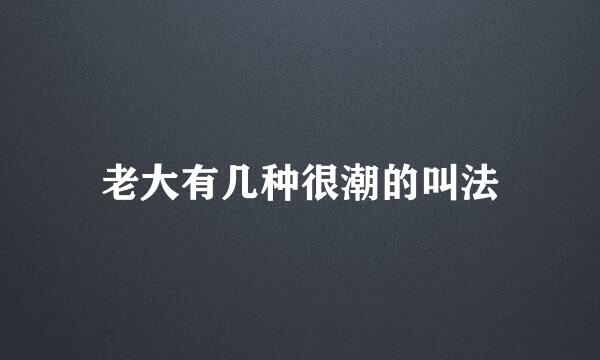 老大有几种很潮的叫法