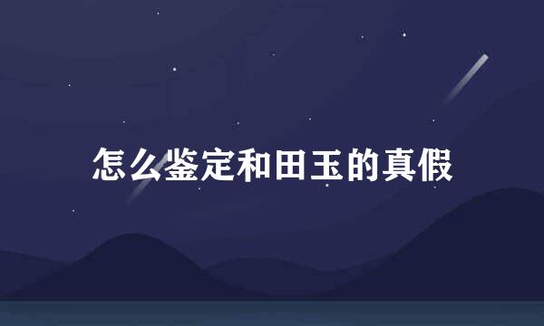 怎么鉴定和田玉的真假