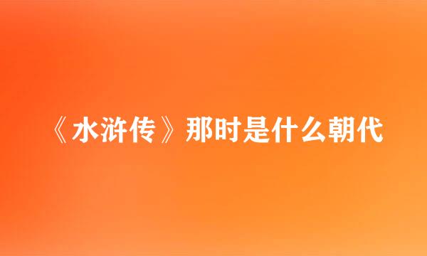 《水浒传》那时是什么朝代