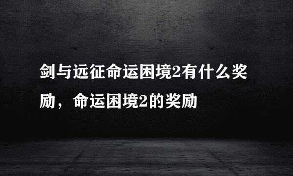 剑与远征命运困境2有什么奖励，命运困境2的奖励